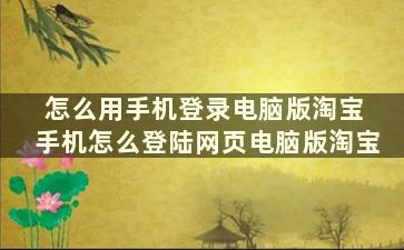 怎么用手机登录电脑版淘宝 手机怎么登陆网页电脑版淘宝